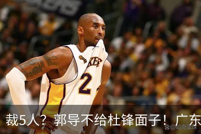 裁5人？郭导不给杜锋面子！广东后卫不留一人，杜锋不会用的留下